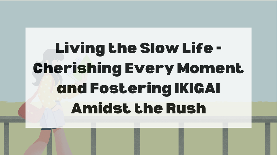 Living the Slow Life - Cherishing Every Moment and Fostering IKIGAI Amidst the Rush